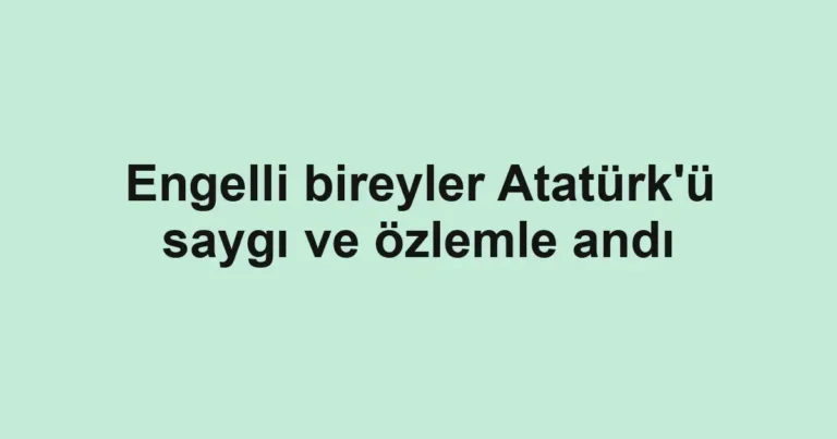 Engelli bireyler Atatürk'ü saygı ve özlemle andı