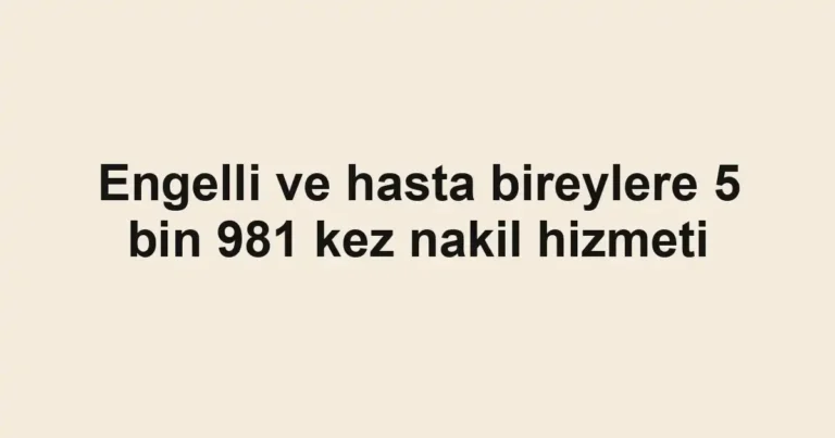 Engelli ve hasta bireylere 5 bin 981 kez nakil hizmeti