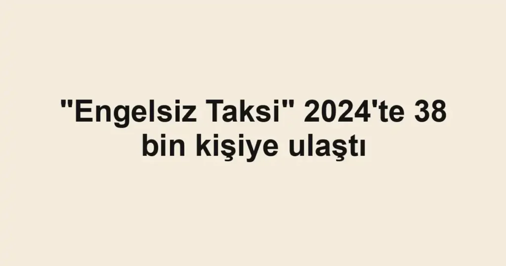 "Engelsiz Taksi" 2024'te 38 bin kişiye ulaştı