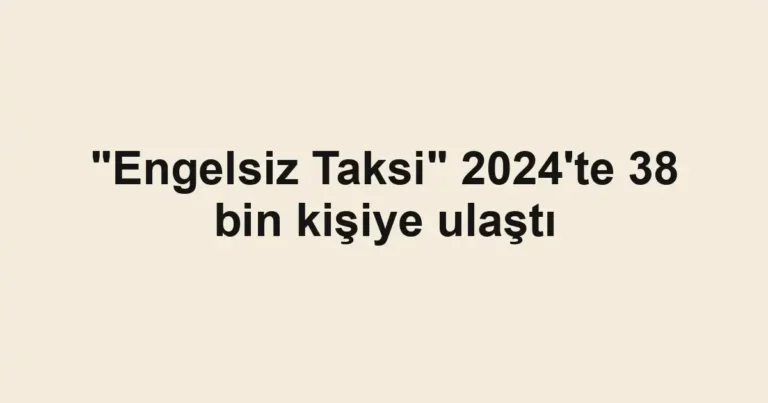 "Engelsiz Taksi" 2024'te 38 bin kişiye ulaştı
