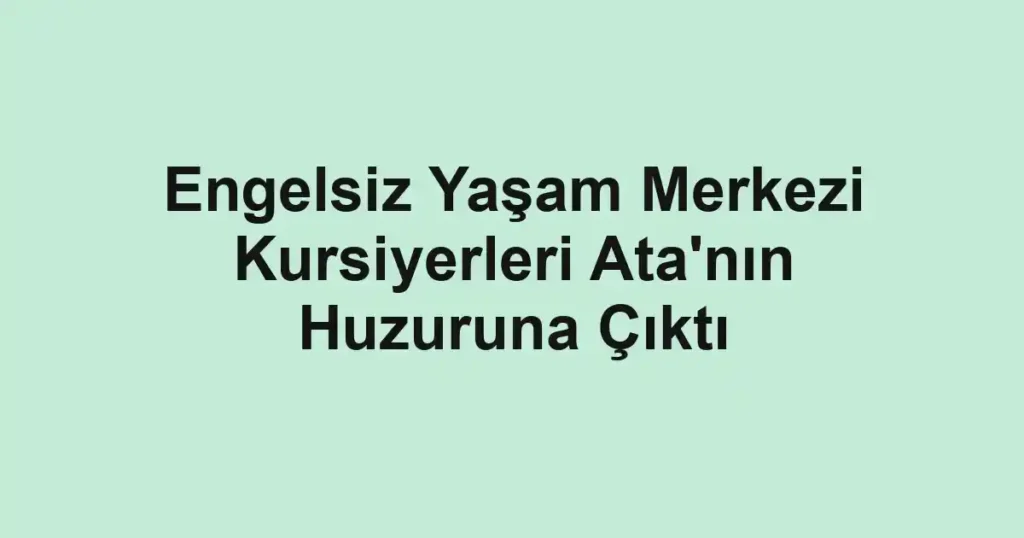 Engelsiz Yaşam Merkezi Kursiyerleri Ata'nın Huzuruna Çıktı
