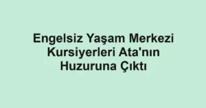 Engelsiz Yaşam Merkezi Kursiyerleri Ata'nın Huzuruna Çıktı