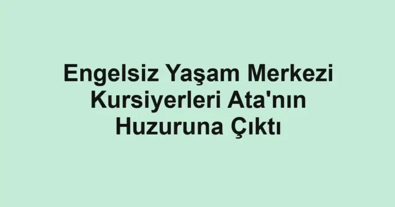 Engelsiz Yaşam Merkezi Kursiyerleri Ata'nın Huzuruna Çıktı