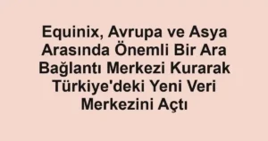 Equinix, Avrupa ve Asya Arasında Önemli Bir Ara Bağlantı Merkezi Kurarak Türkiye'deki Yeni Veri Merkezini Açtı