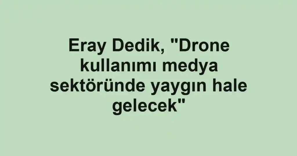 Eray Dedik, "Drone kullanımı medya sektöründe yaygın hale gelecek"
