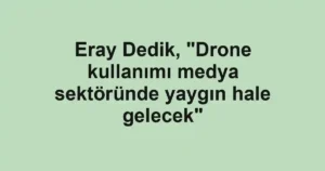 Eray Dedik, "Drone kullanımı medya sektöründe yaygın hale gelecek"