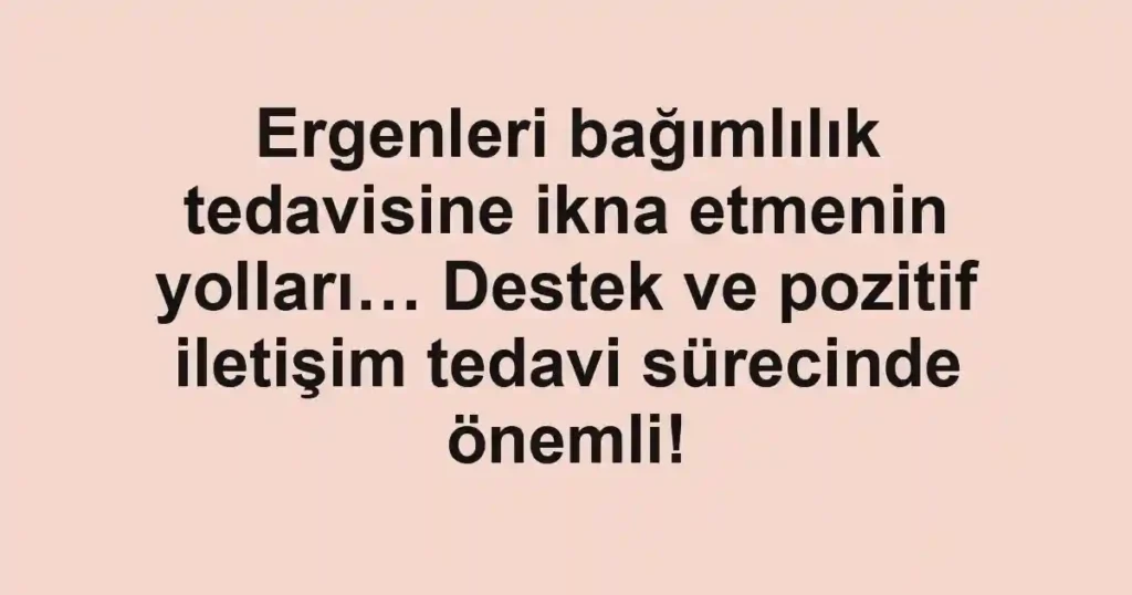 Ergenleri bağımlılık tedavisine ikna etmenin yolları… Destek ve pozitif iletişim tedavi sürecinde önemli!