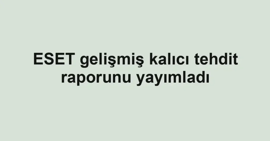 ESET gelişmiş kalıcı tehdit raporunu yayımladı