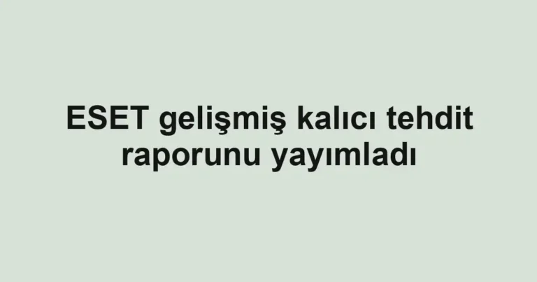 ESET gelişmiş kalıcı tehdit raporunu yayımladı