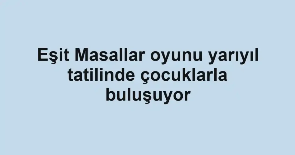Eşit Masallar oyunu yarıyıl tatilinde çocuklarla buluşuyor