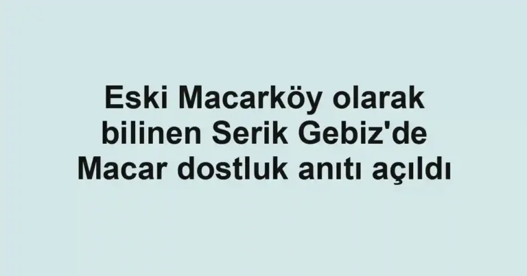 Eski Macarköy olarak bilinen Serik Gebiz'de Macar dostluk anıtı açıldı