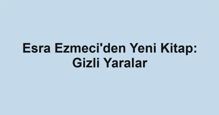 Esra Ezmeci'den Yeni Kitap: Gizli Yaralar