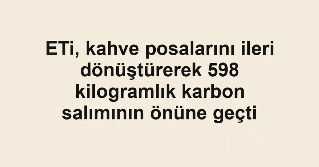 ETi, kahve posalarını ileri dönüştürerek 598 kilogramlık karbon salımının önüne geçti