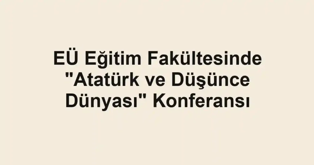 EÜ Eğitim Fakültesinde "Atatürk ve Düşünce Dünyası" Konferansı