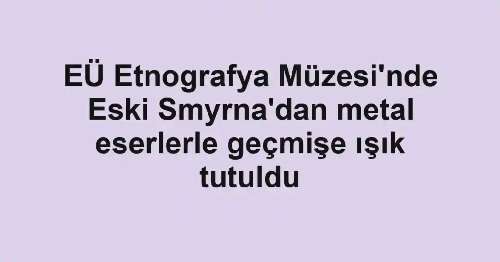 EÜ Etnografya Müzesi'nde Eski Smyrna'dan metal eserlerle geçmişe ışık tutuldu