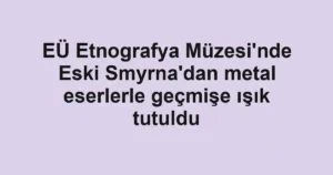 EÜ Etnografya Müzesi'nde Eski Smyrna'dan metal eserlerle geçmişe ışık tutuldu