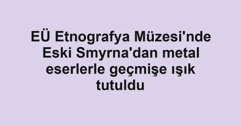 EÜ Etnografya Müzesi'nde Eski Smyrna'dan metal eserlerle geçmişe ışık tutuldu