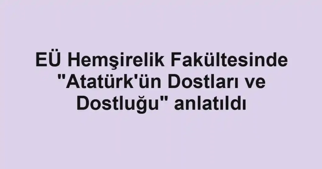 EÜ Hemşirelik Fakültesinde "Atatürk'ün Dostları ve Dostluğu" anlatıldı