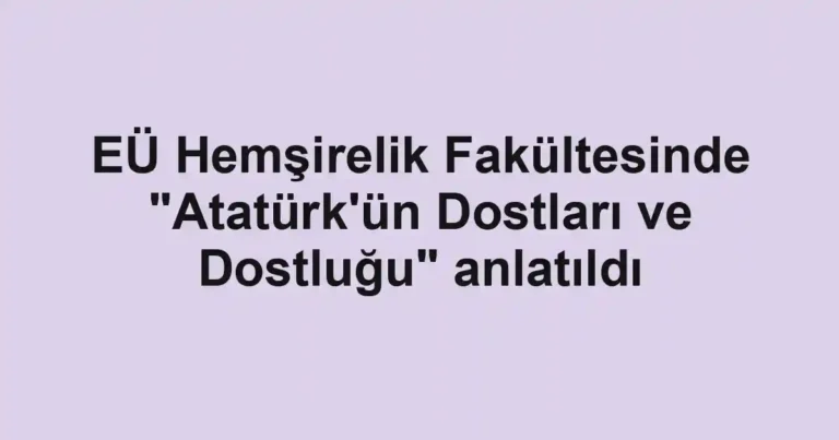 EÜ Hemşirelik Fakültesinde "Atatürk'ün Dostları ve Dostluğu" anlatıldı