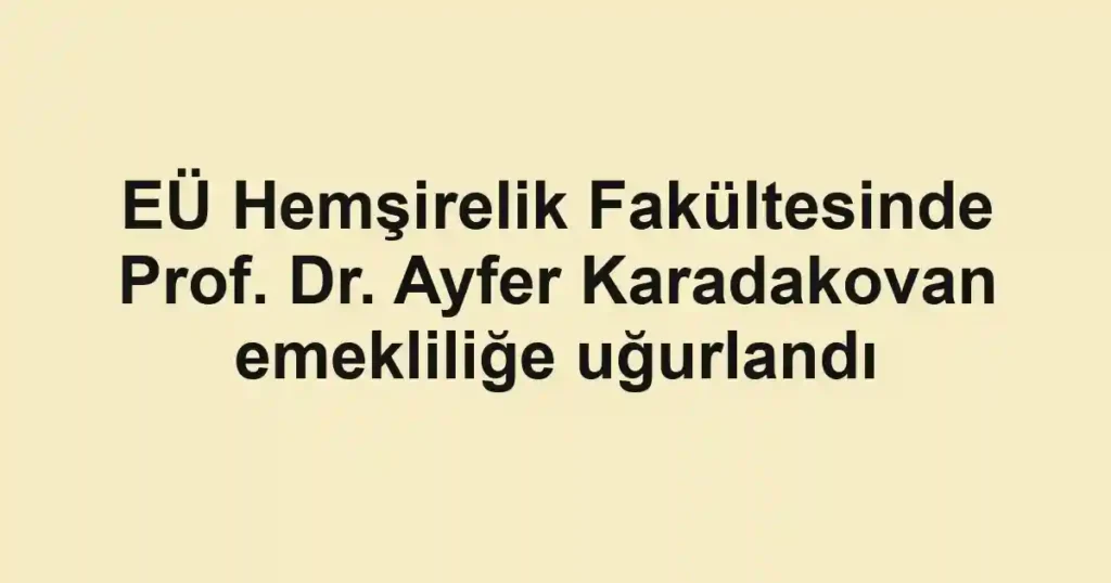 EÜ Hemşirelik Fakültesinde Prof. Dr. Ayfer Karadakovan emekliliğe uğurlandı