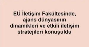 EÜ İletişim Fakültesinde, ajans dünyasının dinamikleri ve etkili iletişim stratejileri konuşuldu
