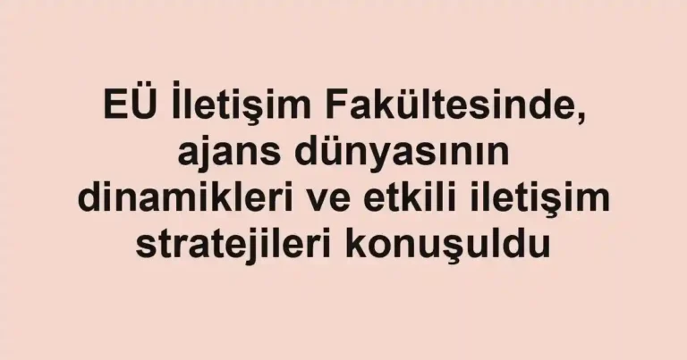 EÜ İletişim Fakültesinde, ajans dünyasının dinamikleri ve etkili iletişim stratejileri konuşuldu