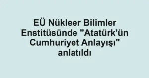 EÜ Nükleer Bilimler Enstitüsünde "Atatürk'ün Cumhuriyet Anlayışı" anlatıldı