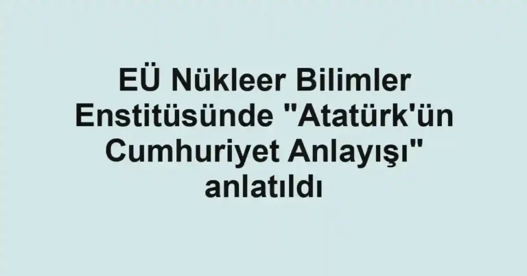 EÜ Nükleer Bilimler Enstitüsünde "Atatürk'ün Cumhuriyet Anlayışı" anlatıldı