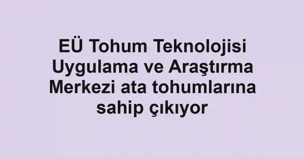EÜ Tohum Teknolojisi Uygulama ve Araştırma Merkezi ata tohumlarına sahip çıkıyor