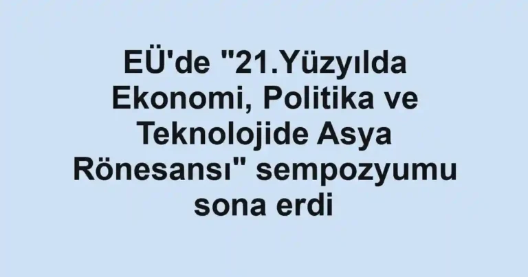 EÜ'de "21.Yüzyılda Ekonomi, Politika ve Teknolojide Asya Rönesansı" sempozyumu sona erdi