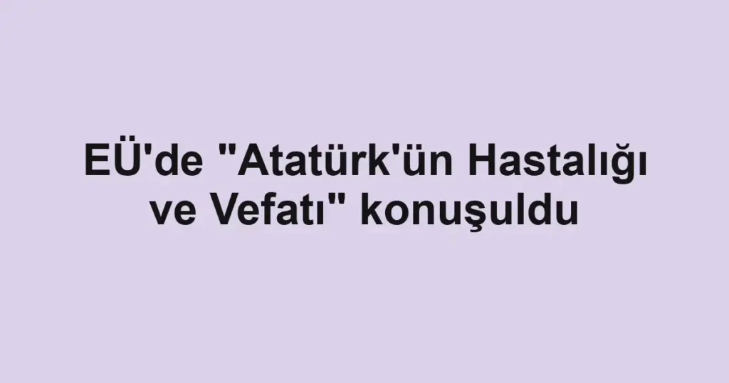 EÜ'de "Atatürk'ün Hastalığı ve Vefatı" konuşuldu