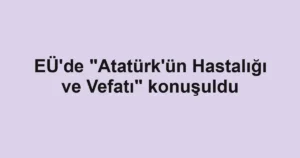 EÜ'de "Atatürk'ün Hastalığı ve Vefatı" konuşuldu