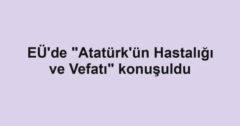 EÜ'de "Atatürk'ün Hastalığı ve Vefatı" konuşuldu