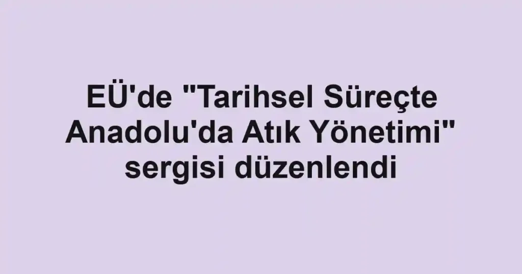EÜ'de "Tarihsel Süreçte Anadolu'da Atık Yönetimi" sergisi düzenlendi
