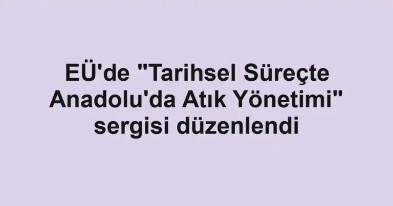 EÜ'de "Tarihsel Süreçte Anadolu'da Atık Yönetimi" sergisi düzenlendi