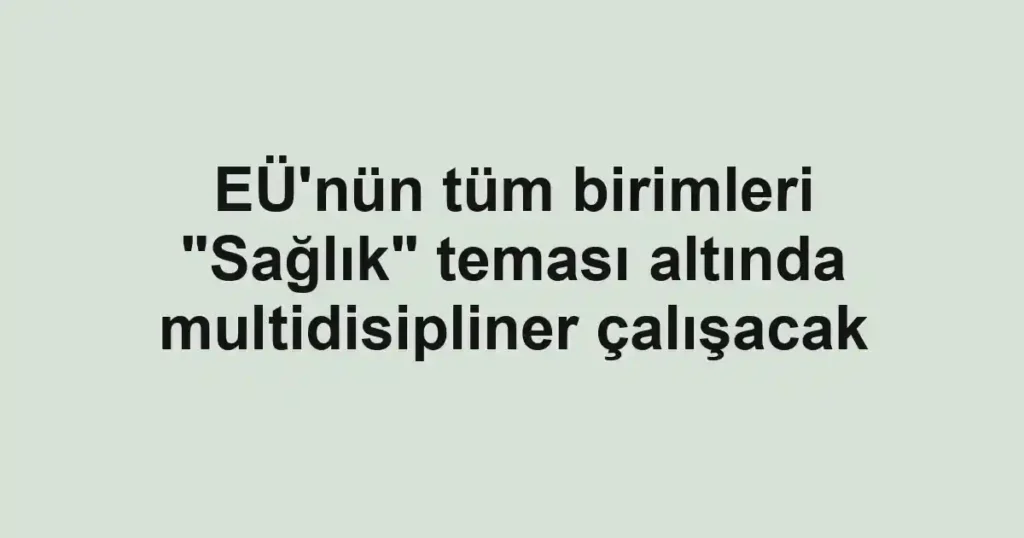 EÜ'nün tüm birimleri "Sağlık" teması altında multidisipliner çalışacak