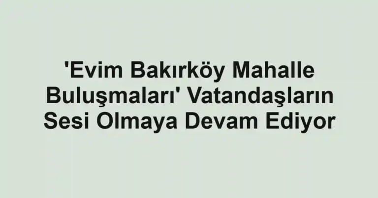 'Evim Bakırköy Mahalle Buluşmaları' Vatandaşların Sesi Olmaya Devam Ediyor