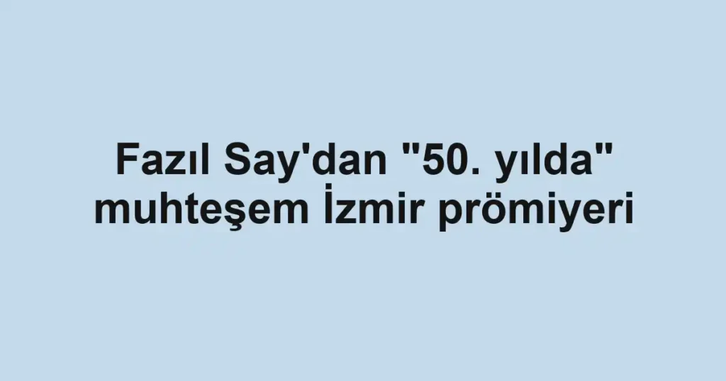 Fazıl Say'dan "50. yılda" muhteşem İzmir prömiyeri