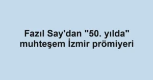 Fazıl Say'dan "50. yılda" muhteşem İzmir prömiyeri