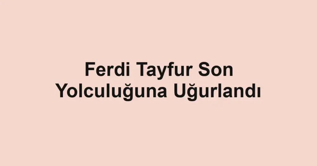 Ferdi Tayfur Son Yolculuğuna Uğurlandı