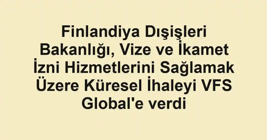 Finlandiya Dışişleri Bakanlığı, Vize ve İkamet İzni Hizmetlerini Sağlamak Üzere Küresel İhaleyi VFS Global'e verdi