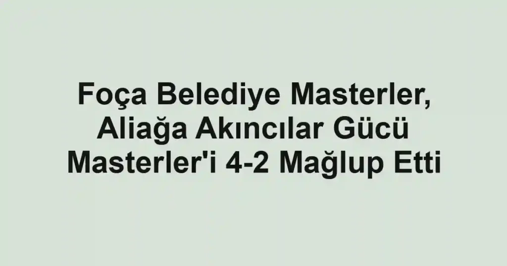 Foça Belediye Masterler, Aliağa Akıncılar Gücü Masterler'i 4-2 Mağlup Etti