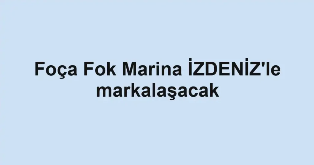 Foça Fok Marina İZDENİZ'le markalaşacak