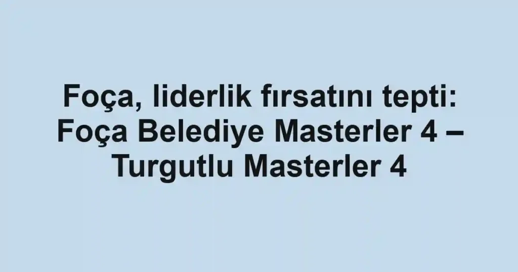 Foça, liderlik fırsatını tepti: Foça Belediye Masterler 4 – Turgutlu Masterler 4