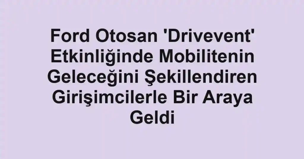 Ford Otosan 'Drivevent' Etkinliğinde Mobilitenin Geleceğini Şekillendiren Girişimcilerle Bir Araya Geldi