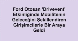 Ford Otosan 'Drivevent' Etkinliğinde Mobilitenin Geleceğini Şekillendiren Girişimcilerle Bir Araya Geldi