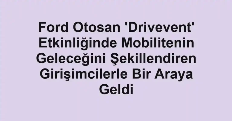 Ford Otosan 'Drivevent' Etkinliğinde Mobilitenin Geleceğini Şekillendiren Girişimcilerle Bir Araya Geldi