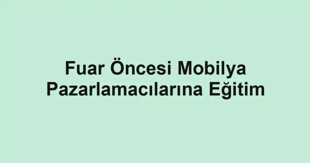 Fuar Öncesi Mobilya Pazarlamacılarına Eğitim