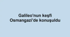 Galileo'nun keşfi Osmangazi'de konuşuldu