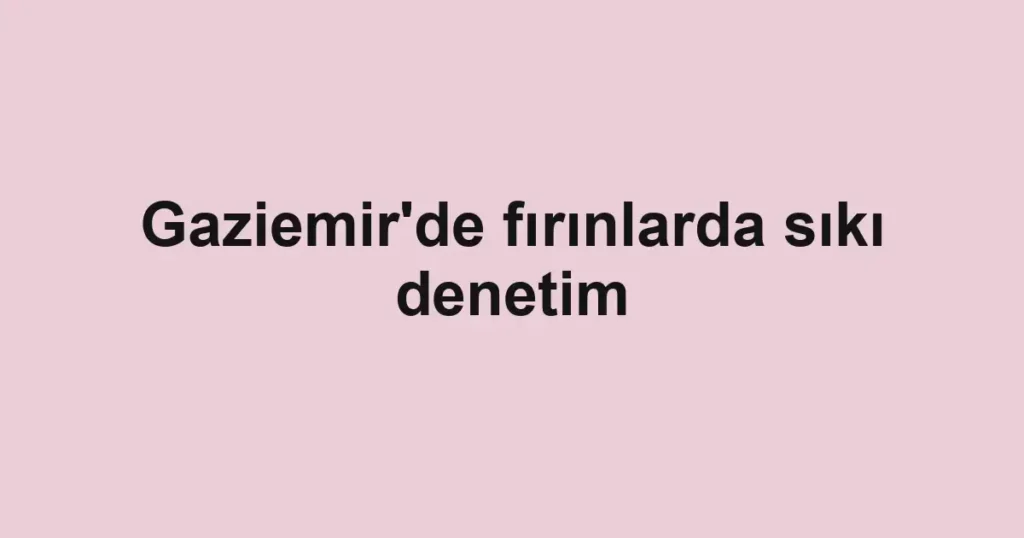 Gaziemir'de fırınlarda sıkı denetim